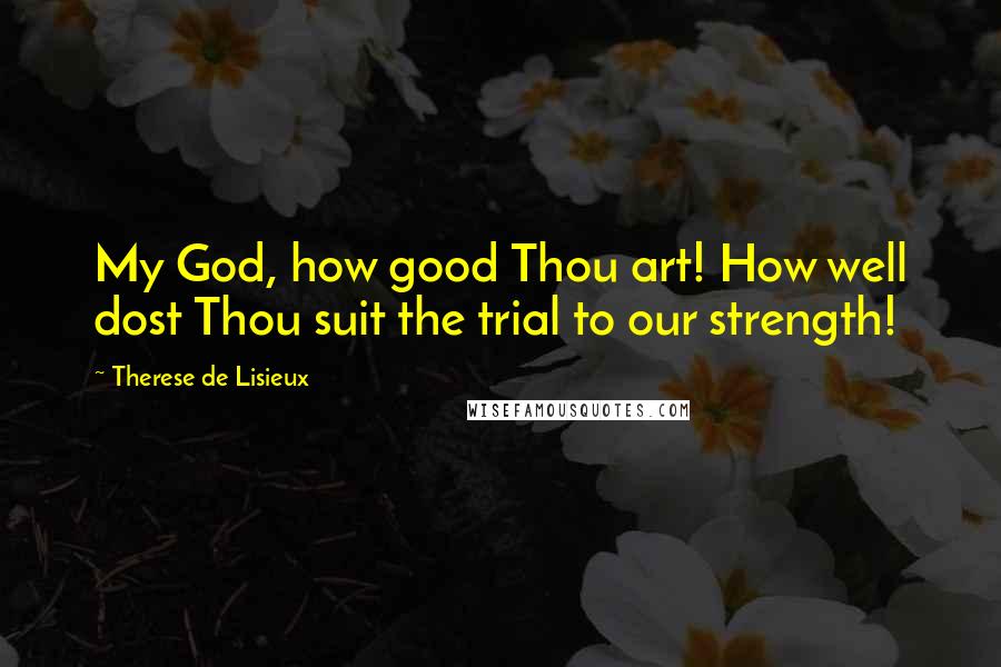 Therese De Lisieux quotes: My God, how good Thou art! How well dost Thou suit the trial to our strength!