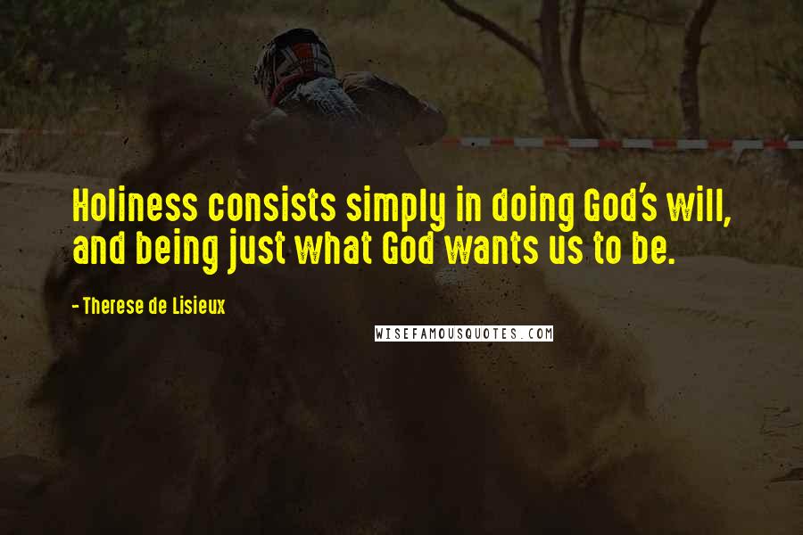 Therese De Lisieux quotes: Holiness consists simply in doing God's will, and being just what God wants us to be.