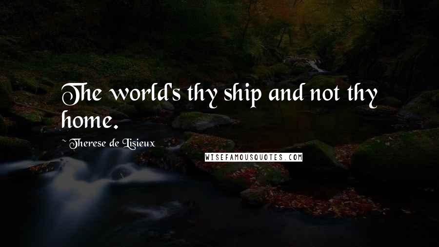 Therese De Lisieux quotes: The world's thy ship and not thy home.