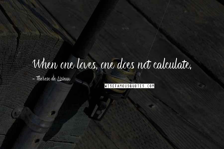 Therese De Lisieux quotes: When one loves, one does not calculate.