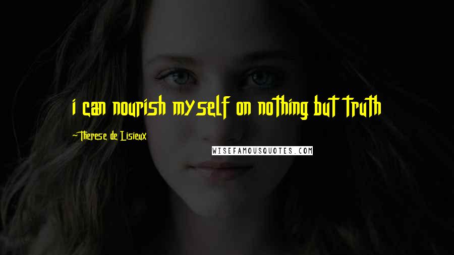 Therese De Lisieux quotes: i can nourish myself on nothing but truth