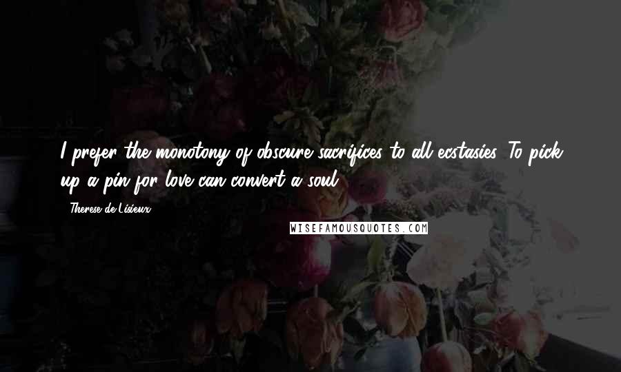 Therese De Lisieux quotes: I prefer the monotony of obscure sacrifices to all ecstasies. To pick up a pin for love can convert a soul.