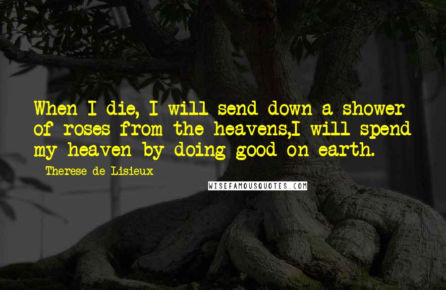 Therese De Lisieux quotes: When I die, I will send down a shower of roses from the heavens,I will spend my heaven by doing good on earth.