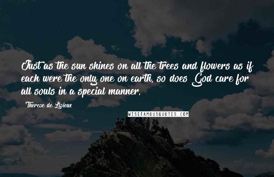 Therese De Lisieux quotes: Just as the sun shines on all the trees and flowers as if each were the only one on earth, so does God care for all souls in a special Therese De Lisieux quotes: Just as the sun shines on all the trees and flowers as if each were the only one on earth, so does God care for all souls in a special