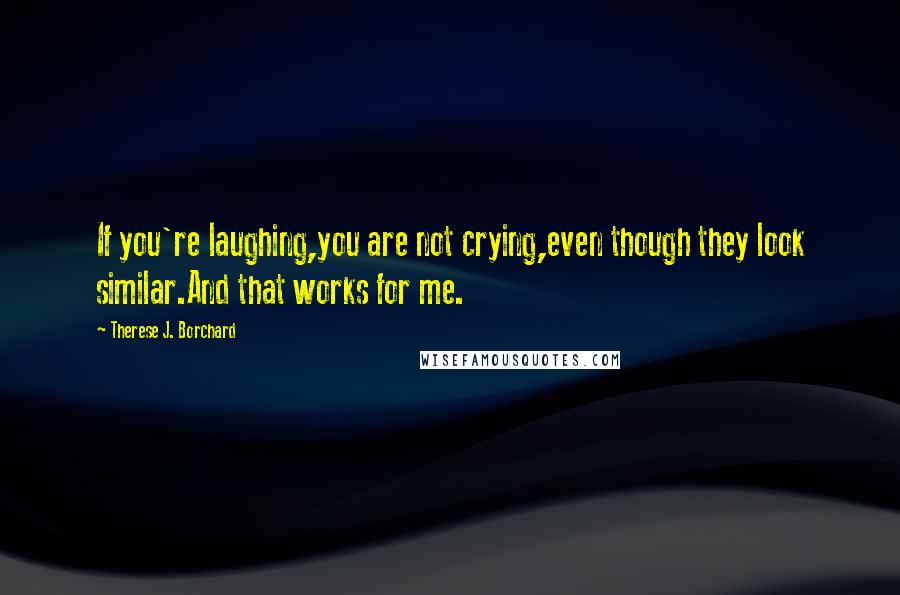 Therese J. Borchard quotes: If you're laughing,you are not crying,even though they look similar.And that works for me.