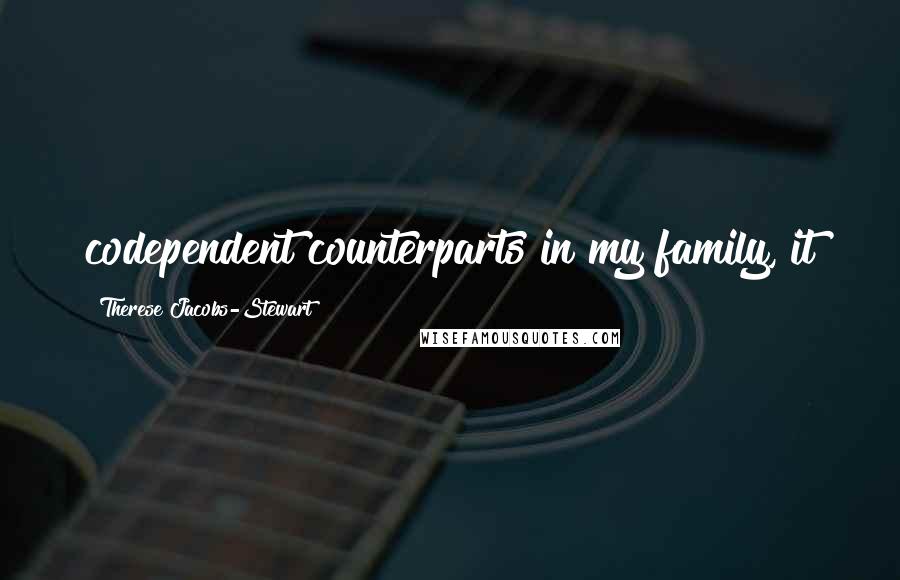 Therese Jacobs-Stewart quotes: codependent counterparts in my family, it