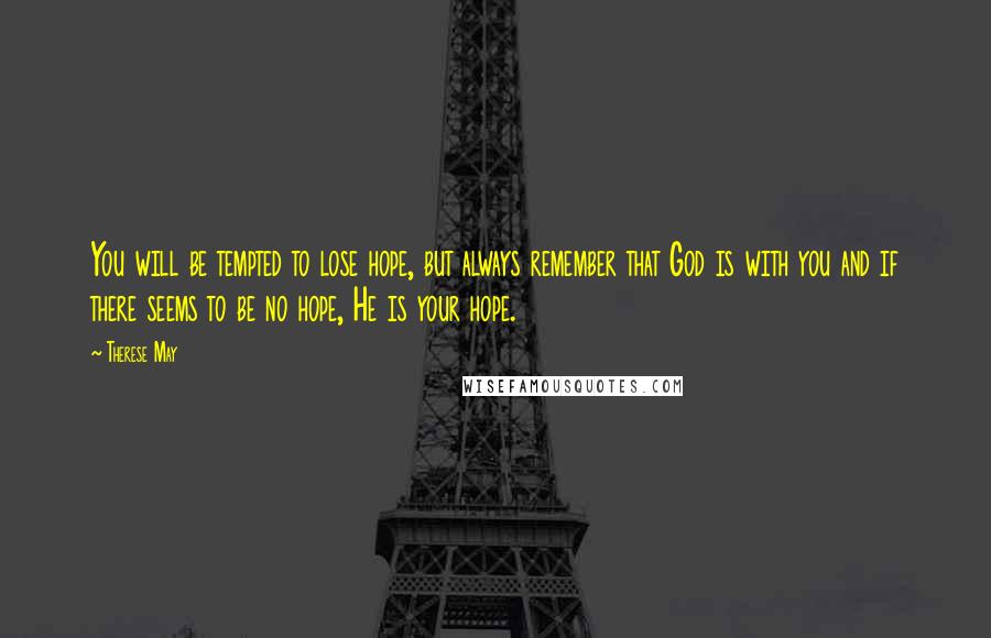 Therese May quotes: You will be tempted to lose hope, but always remember that God is with you and if there seems to be no hope, He is your hope. Therese May quotes: You will be tempted to lose hope, but always remember that God is with you and if there seems to be no hope, He is your hope.