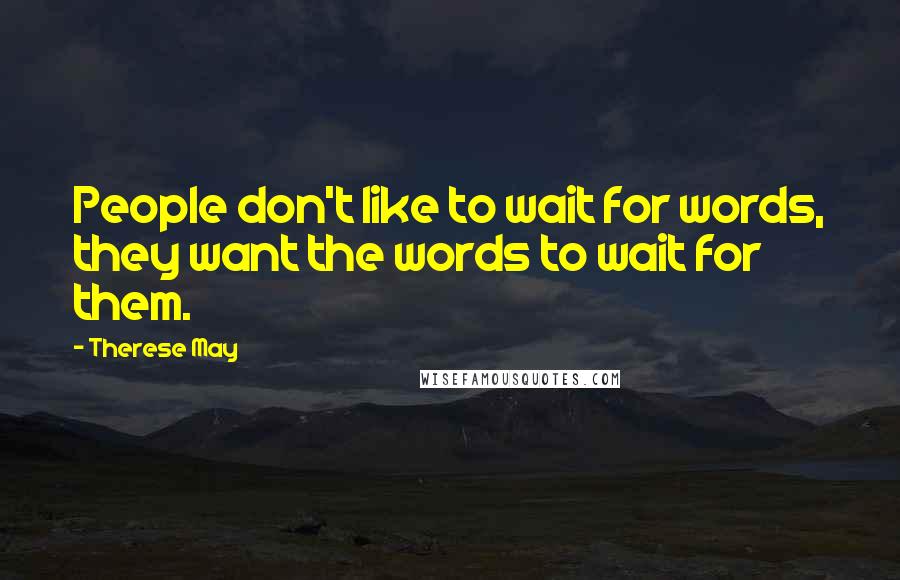 Therese May quotes: People don't like to wait for words, they want the words to wait for them.