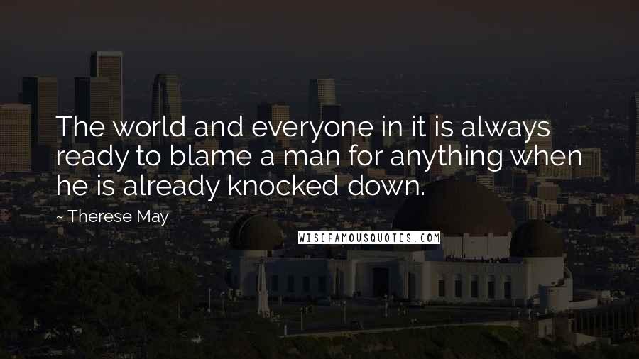 Therese May quotes: The world and everyone in it is always ready to blame a man for anything when he is already knocked down.