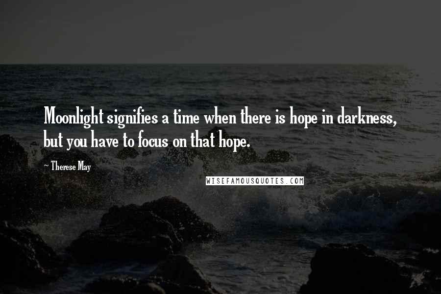 Therese May quotes: Moonlight signifies a time when there is hope in darkness, but you have to focus on that hope.