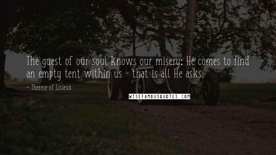 Therese Of Lisieux quotes: The guest of our soul knows our misery; He comes to find an empty tent within us - that is all He asks.