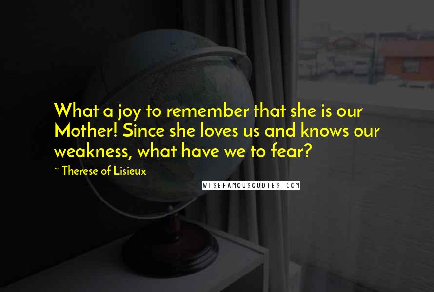 Therese Of Lisieux quotes: What a joy to remember that she is our Mother! Since she loves us and knows our weakness, what have we to fear?