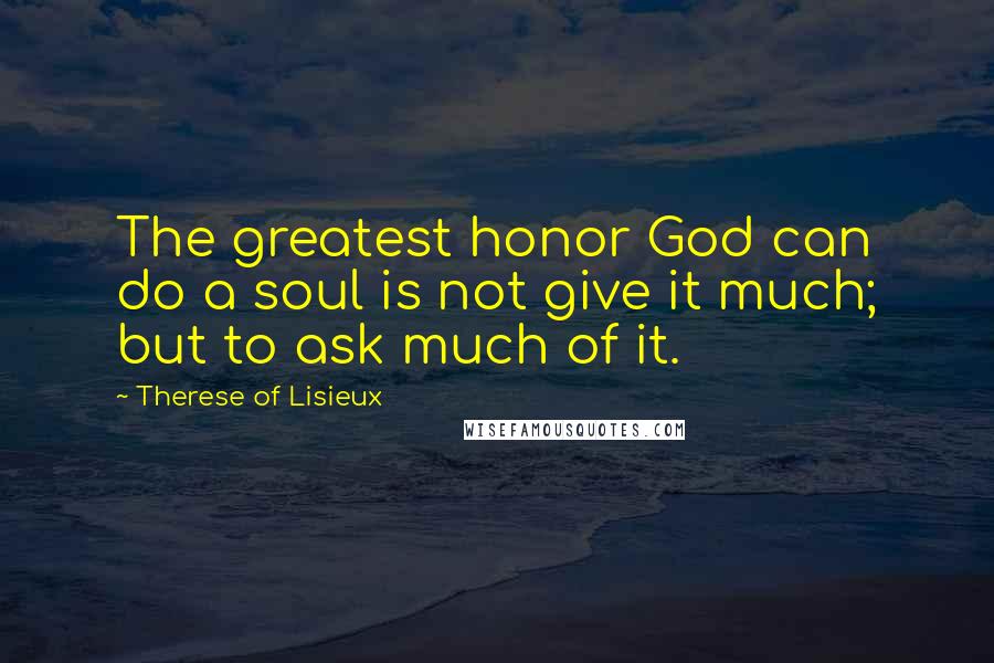Therese Of Lisieux quotes: The greatest honor God can do a soul is not give it much; but to ask much of it.