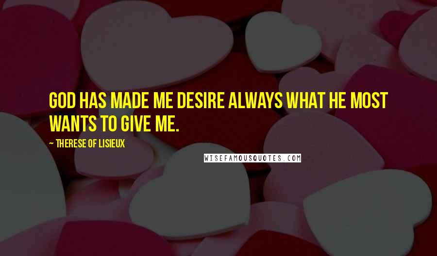 Therese Of Lisieux quotes: God has made me desire always what he most wants to give me.