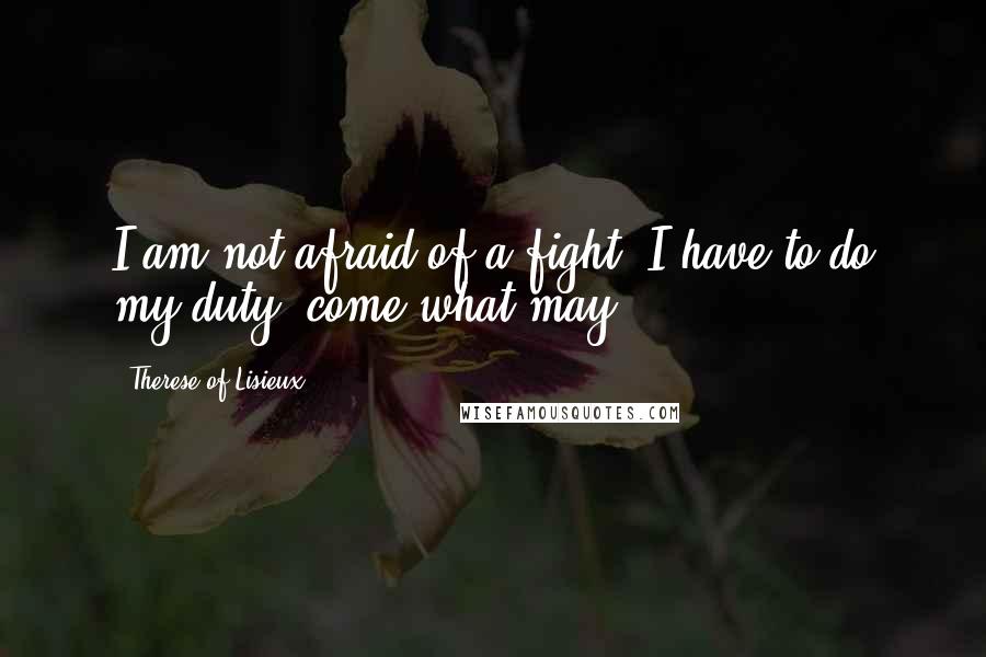 Therese Of Lisieux quotes: I am not afraid of a fight; I have to do my duty, come what may.