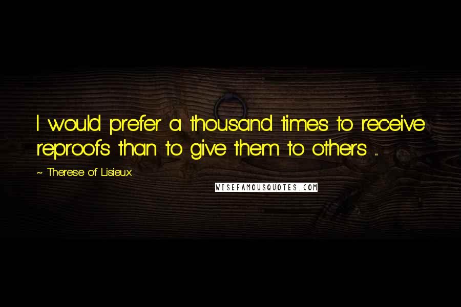 Therese Of Lisieux quotes: I would prefer a thousand times to receive reproofs than to give them to others ...
