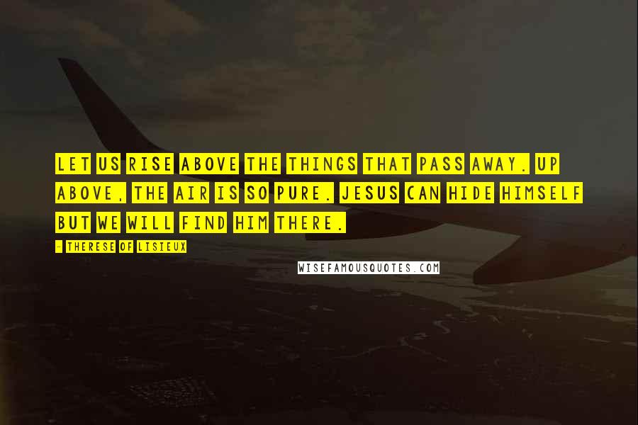 Therese Of Lisieux quotes: Let us rise above the things that pass away. Up above, the air is so pure. Jesus can hide Himself but we will find Him there.