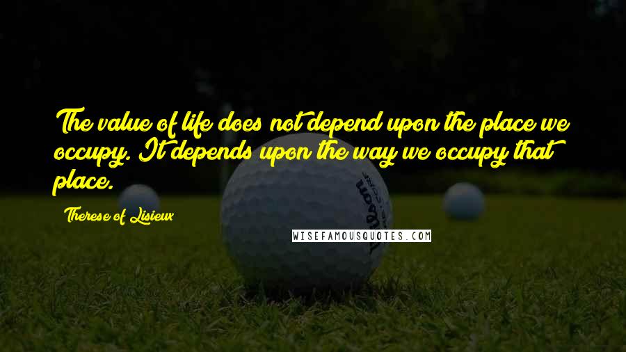 Therese Of Lisieux quotes: The value of life does not depend upon the place we occupy. It depends upon the way we occupy that place.