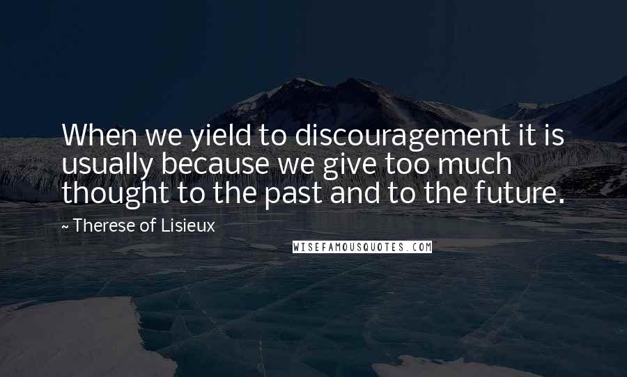 Therese Of Lisieux quotes: When we yield to discouragement it is usually because we give too much thought to the past and to the future.