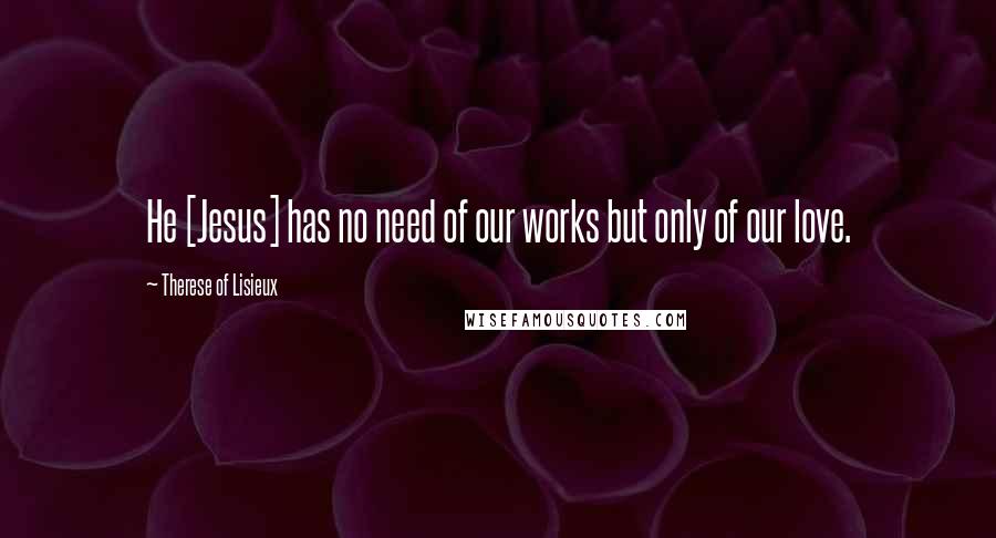 Therese Of Lisieux quotes: He [Jesus] has no need of our works but only of our love.