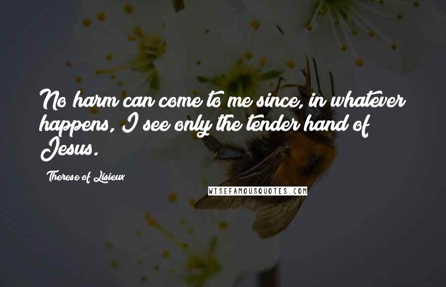 Therese Of Lisieux quotes: No harm can come to me since, in whatever happens, I see only the tender hand of Jesus.