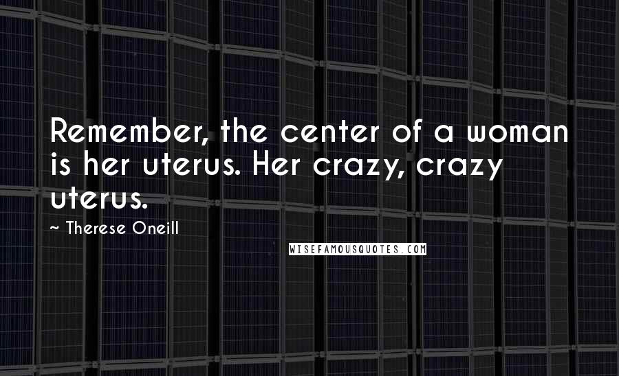 Therese Oneill quotes: Remember, the center of a woman is her uterus. Her crazy, crazy uterus.