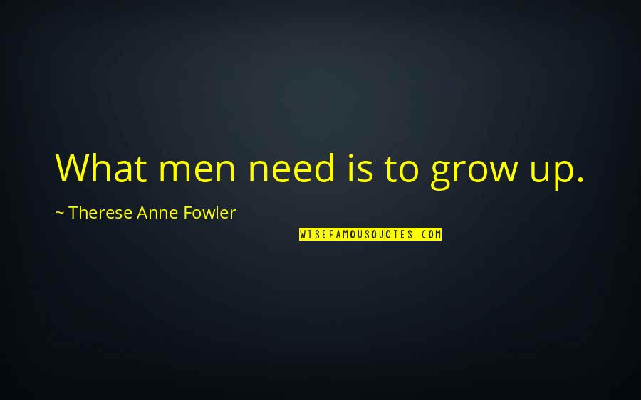 Therese Quotes By Therese Anne Fowler: What men need is to grow up. Therese Quotes By Therese Anne Fowler: What men need is to grow up.