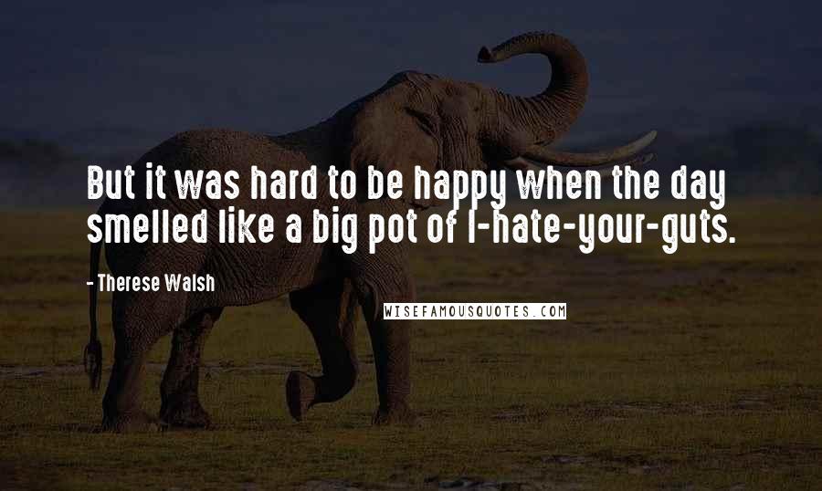 Therese Walsh quotes: But it was hard to be happy when the day smelled like a big pot of I-hate-your-guts.