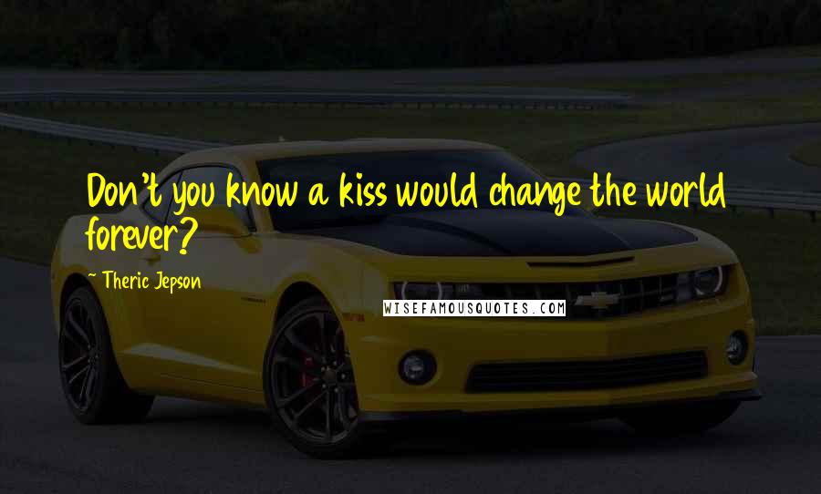 Theric Jepson quotes: Don't you know a kiss would change the world forever?