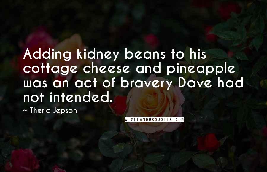 Theric Jepson quotes: Adding kidney beans to his cottage cheese and pineapple was an act of bravery Dave had not intended.