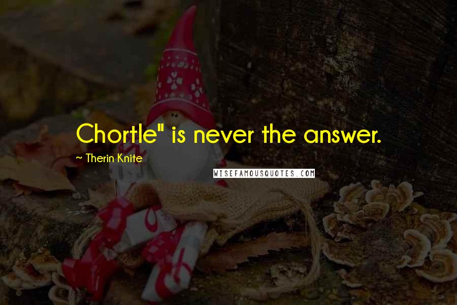 Therin Knite quotes: Chortle" is never the answer.