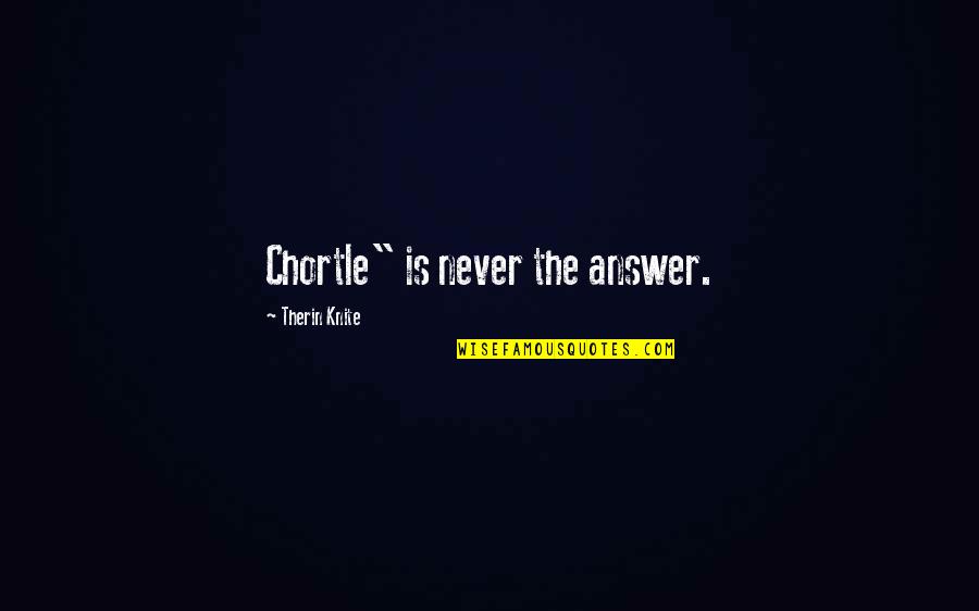Therin's Quotes By Therin Knite: Chortle" is never the answer.