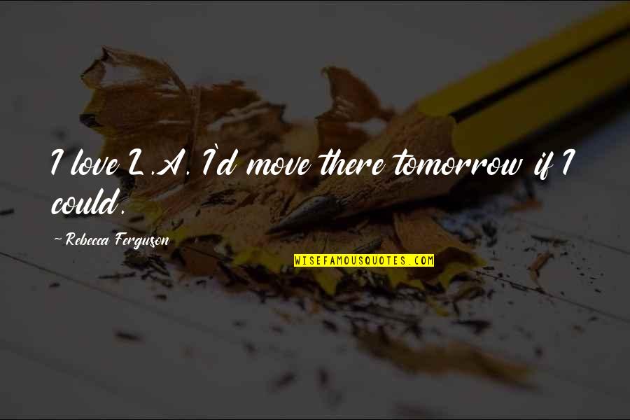 Thermodynamics Love Quotes By Rebecca Ferguson: I love L.A. I'd move there tomorrow if Thermodynamics Love Quotes By Rebecca Ferguson: I love L.A. I'd move there tomorrow if