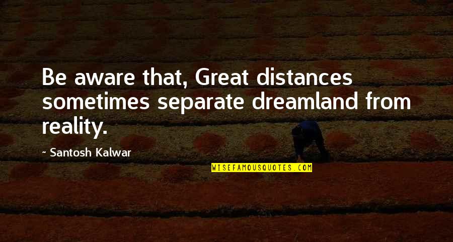 These Distances Quotes By Santosh Kalwar: Be aware that, Great distances sometimes separate dreamland
