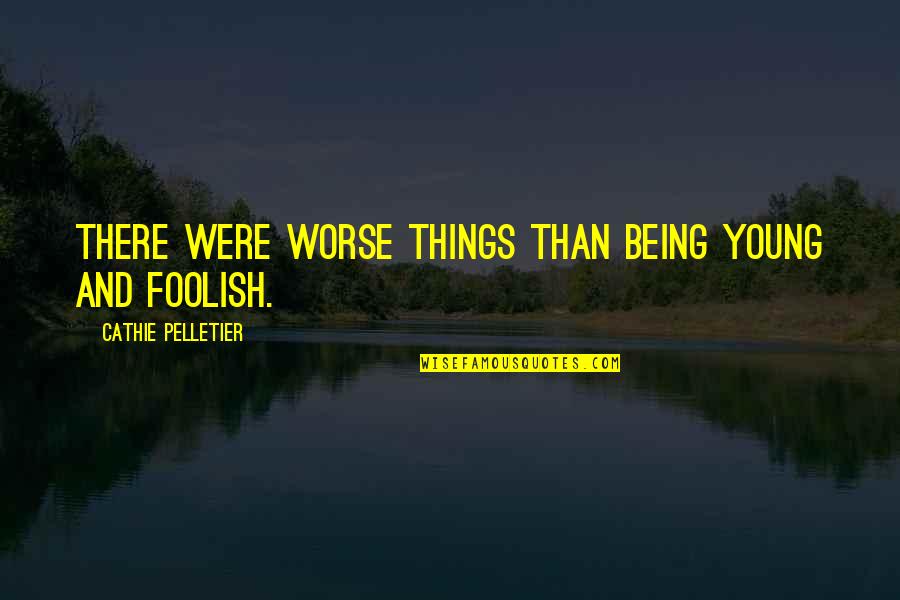 These Foolish Things Quotes By Cathie Pelletier: There were worse things than being young and