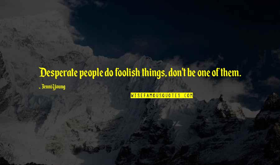 These Foolish Things Quotes By Jenni Young: Desperate people do foolish things, don't be one