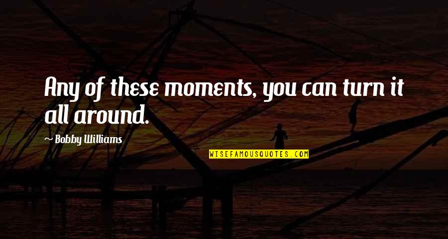 These Moments Quotes By Bobby Williams: Any of these moments, you can turn it