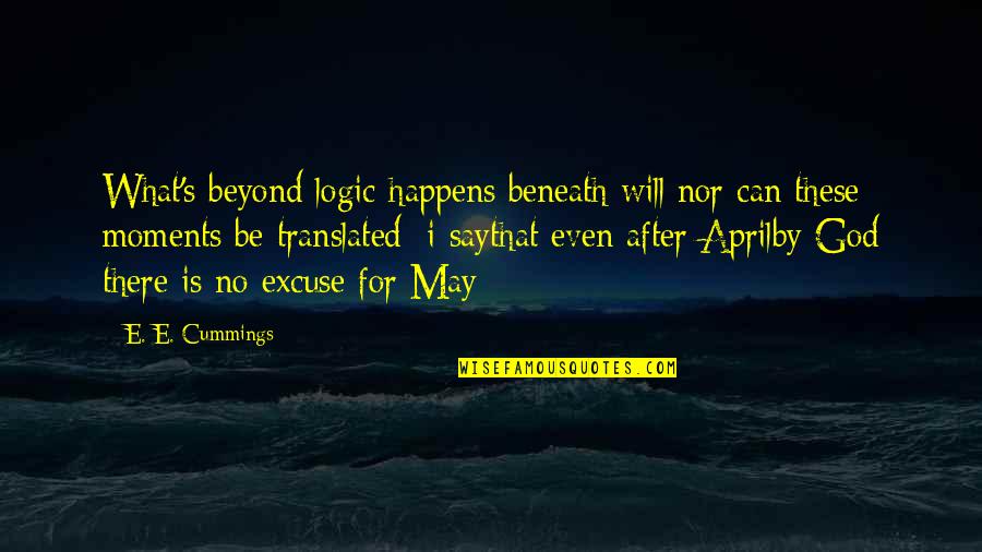 These Moments Quotes By E. E. Cummings: What's beyond logic happens beneath will;nor can these