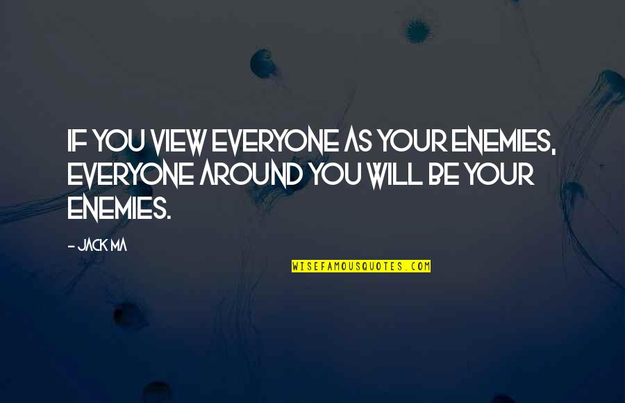 These Views Quotes By Jack Ma: If you view everyone as your enemies, everyone
