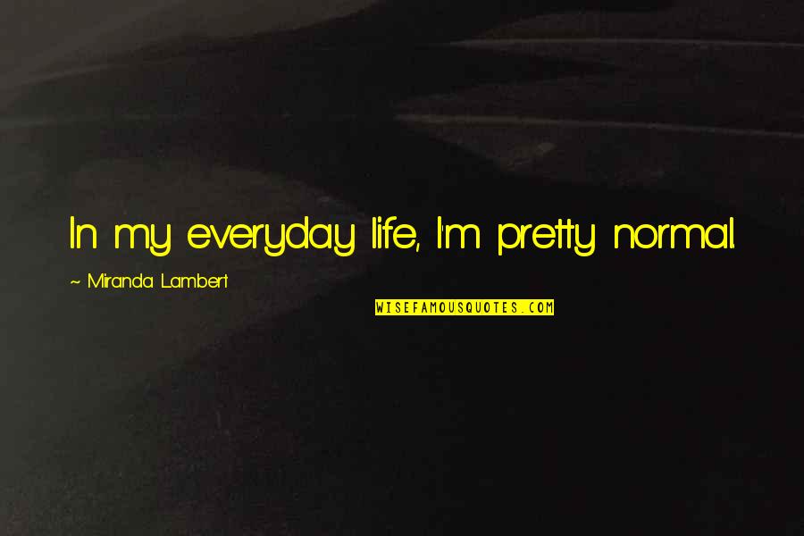 Thews Of The Harbinger Quotes By Miranda Lambert: In my everyday life, I'm pretty normal. Thews Of The Harbinger Quotes By Miranda Lambert: In my everyday life, I'm pretty normal.