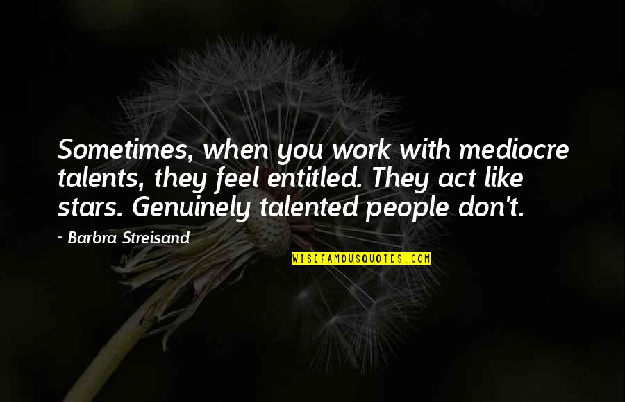 They Act Like Quotes By Barbra Streisand: Sometimes, when you work with mediocre talents, they