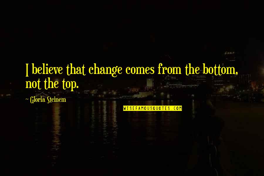 They Came Together Funny Quotes By Gloria Steinem: I believe that change comes from the bottom,