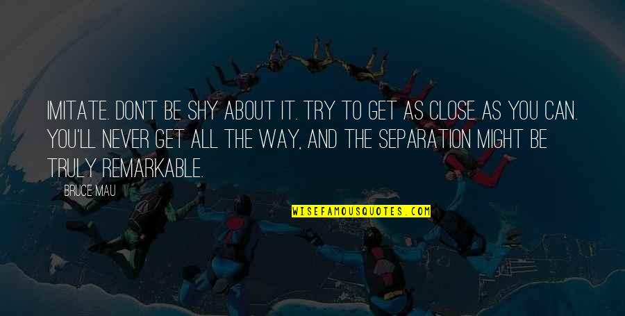 They Can Imitate You Quotes By Bruce Mau: Imitate. Don't be shy about it. Try to They Can Imitate You Quotes By Bruce Mau: Imitate. Don't be shy about it. Try to