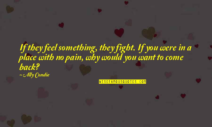They Come Back Quotes By Ally Condie: If they feel something, they fight. If you They Come Back Quotes By Ally Condie: If they feel something, they fight. If you