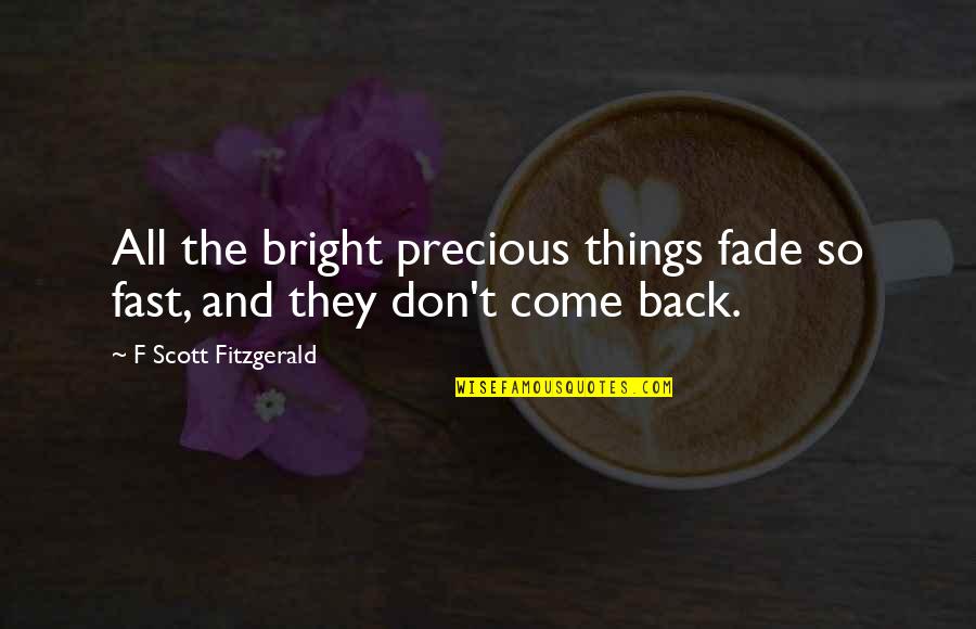 They Come Back Quotes By F Scott Fitzgerald: All the bright precious things fade so fast, They Come Back Quotes By F Scott Fitzgerald: All the bright precious things fade so fast,