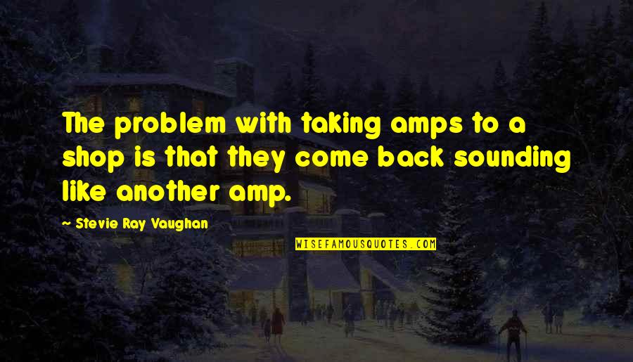 They Come Back Quotes By Stevie Ray Vaughan: The problem with taking amps to a shop They Come Back Quotes By Stevie Ray Vaughan: The problem with taking amps to a shop