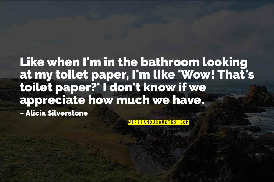 They Don't Appreciate Quotes By Alicia Silverstone: Like when I'm in the bathroom looking at