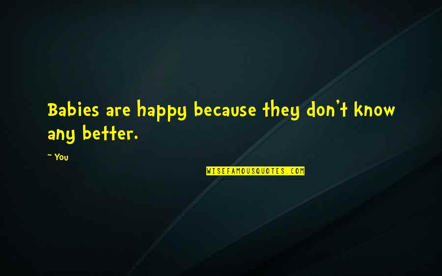 They Don't Know Better Quotes By You: Babies are happy because they don't know any