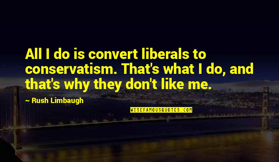 They Don't Like Me Quotes By Rush Limbaugh: All I do is convert liberals to conservatism.