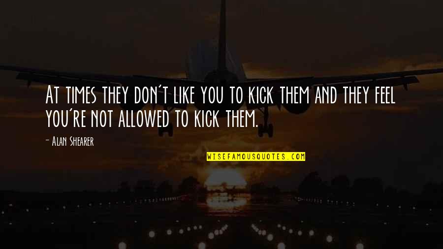 They Don't Like You Quotes By Alan Shearer: At times they don't like you to kick
